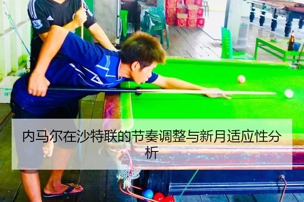 内马尔在沙特联的节奏调整与新月适应性分析