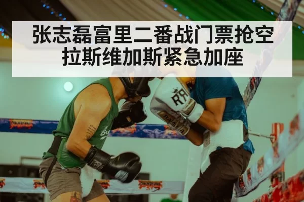 张志磊富里二番战门票抢空拉斯维加斯紧急加座