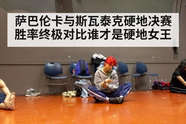 萨巴伦卡与斯瓦泰克硬地决赛胜率终极对比谁才是硬地女王