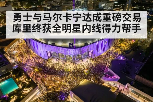 勇士与马尔卡宁达成重磅交易 库里终获全明星内线得力帮手