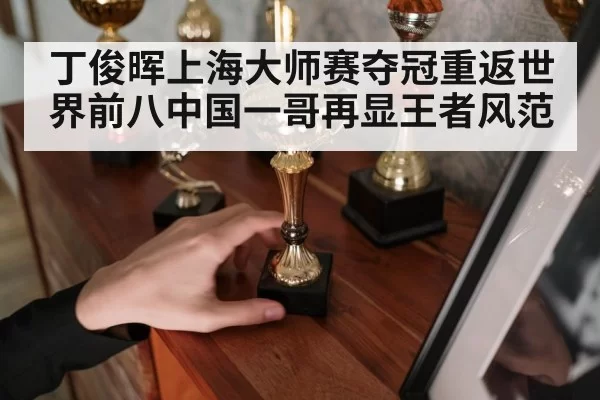 丁俊晖上海大师赛夺冠重返世界前八中国一哥再显王者风范