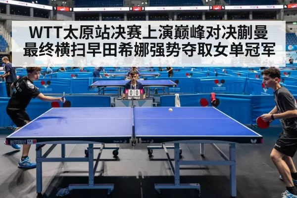 WTT太原站决赛上演巅峰对决蒯曼最终横扫早田希娜强势夺取女单冠军