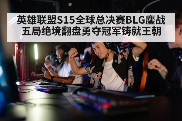 英雄联盟S15全球总决赛BLG鏖战五局绝境翻盘勇夺冠军铸就王朝