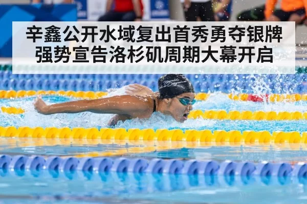 辛鑫公开水域复出首秀勇夺银牌强势宣告洛杉矶周期大幕开启