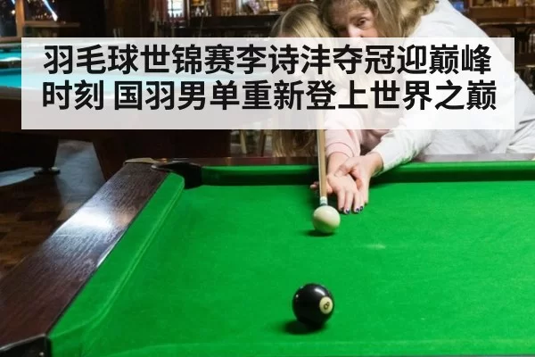 羽毛球世锦赛李诗沣夺冠迎巅峰时刻 国羽男单重新登上世界之巅