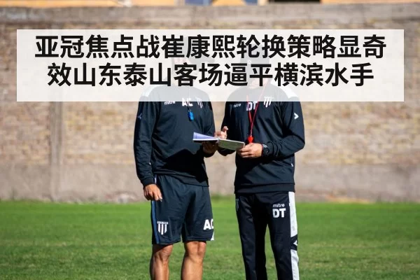 亚冠焦点战崔康熙轮换策略显奇效山东泰山客场逼平横滨水手