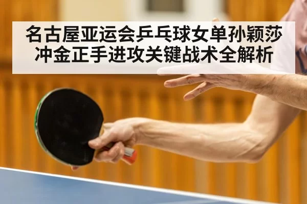 名古屋亚运会乒乓球女单孙颖莎冲金正手进攻关键战术全解析