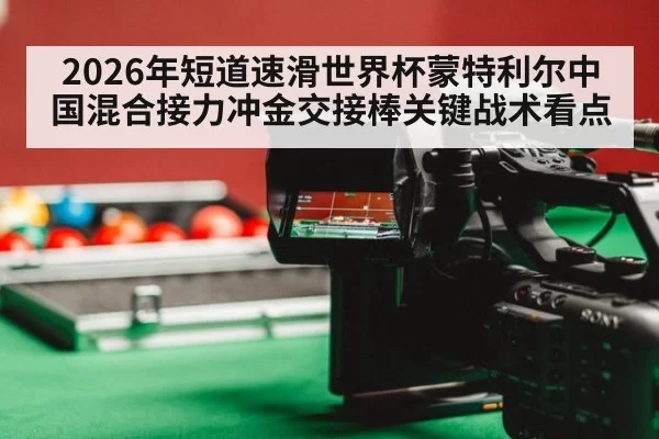 2026年短道速滑世界杯蒙特利尔中国混合接力冲金交接棒关键战术看点